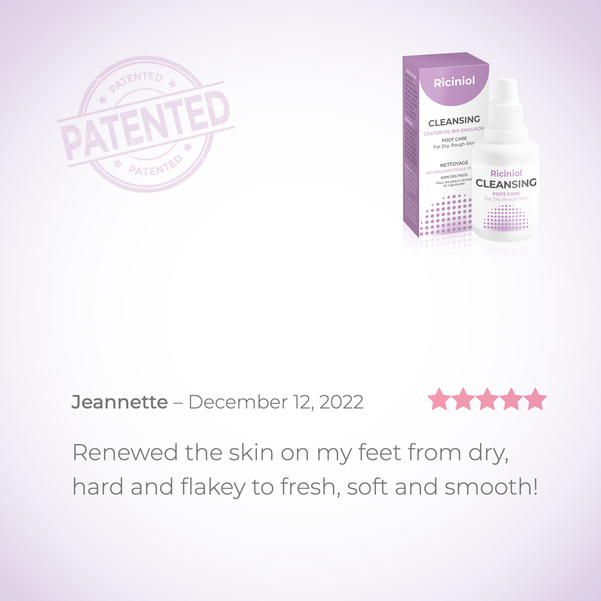 Riciniol Cleansing Renewed the skin on my feet from dry, hard and flakey to fresh, soft and smooth!